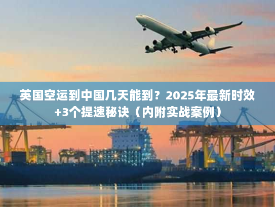 英国空运到中国几天能到？2025年最新时效+3个提速秘诀（内附实战案例）