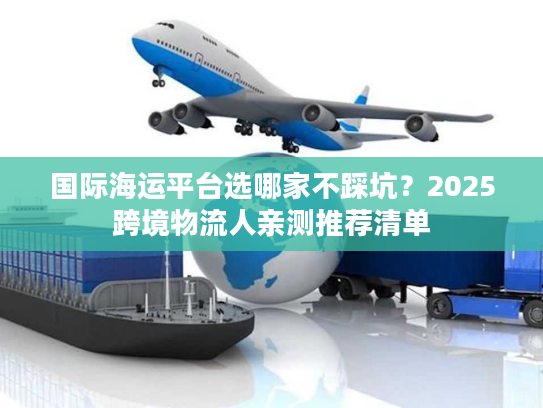 国际海运平台选哪家不踩坑?2025跨境物流人亲测推荐清单 国际海运平台选哪家不踩坑?2025跨境物流人亲测推荐清单