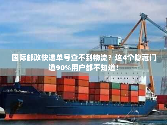 国际邮政快递单号查不到物流？这4个隐藏门道90%用户都不知道！