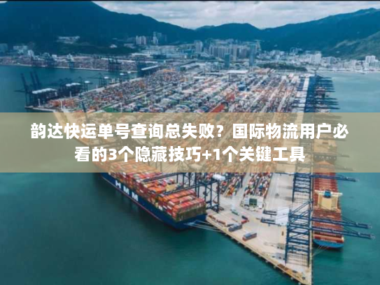 韵达快运单号查询总失败?国际物流用户必看的3个隐藏技巧+1个关键工具 韵达快运单号查询总失败?国际物流用户必看的3个隐藏技巧+1个关键工具