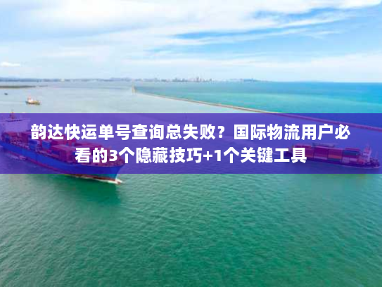 韵达快运单号查询总失败?国际物流用户必看的3个隐藏技巧+1个关键工具 韵达快运单号查询总失败?国际物流用户必看的3个隐藏技巧+1个关键工具