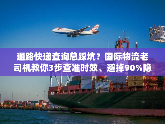 通路快递查询总踩坑？国际物流老司机教你3步查准时效、避掉90%隐性费用