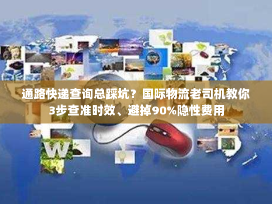 通路快递查询总踩坑？国际物流老司机教你3步查准时效、避掉90%隐性费用