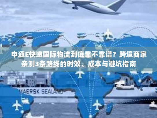 申通E快递国际物流到底靠不靠谱?跨境商家亲测3条路线的时效、成本与避坑指南 申通E快递国际物流到底靠不靠谱?跨境商家亲测3条路线的时效、成本与避坑指南