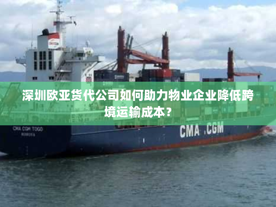 深圳欧亚货代公司如何助力物业企业降低跨境运输成本? 深圳欧亚货代公司如何助力物业企业降低跨境运输成本?