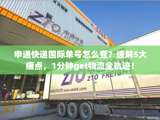 申通快递国际单号怎么查？速解5大痛点，1分钟get物流全轨迹！