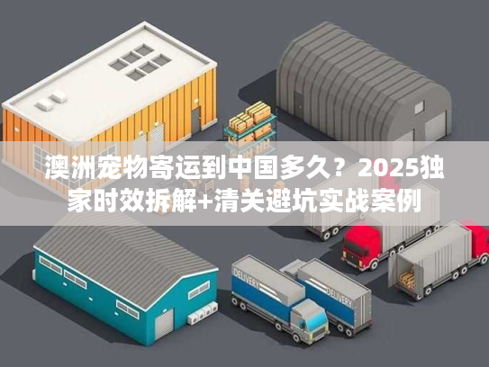 澳洲宠物寄运到中国多久?2025独家时效拆解+清关避坑实战案例 澳洲宠物寄运到中国多久?2025独家时效拆解+清关避坑实战案例