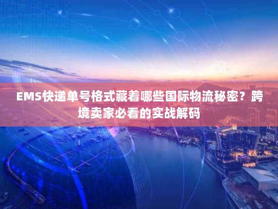 EMS快递单号格式藏着哪些国际物流秘密?跨境卖家必看的实战解码 EMS快递单号格式藏着哪些国际物流秘密?跨境卖家必看的实战解码