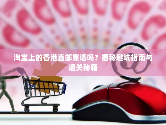 淘宝上的香港直邮靠谱吗？揭秘避坑指南与通关秘籍