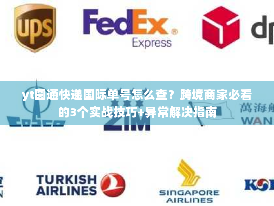yt圆通快递国际单号怎么查？跨境商家必看的3个实战技巧+异常解决指南