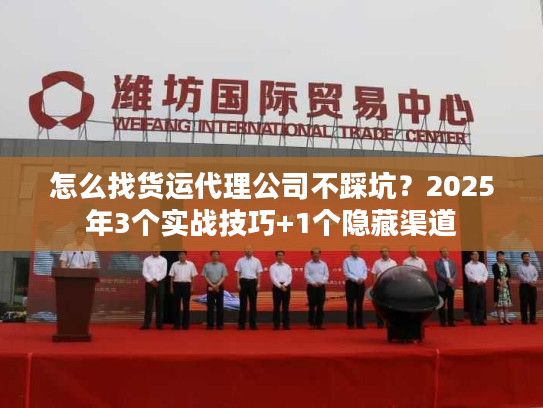 怎么找货运代理公司不踩坑?2025年3个实战技巧+1个隐藏渠道 怎么找货运代理公司不踩坑?2025年3个实战技巧+1个隐藏渠道