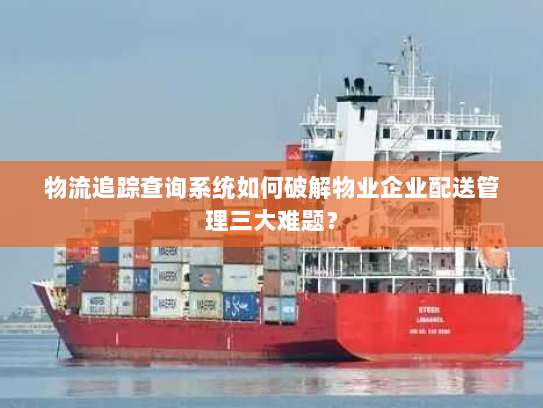 物流追踪查询系统如何破解物业企业配送管理三大难题? 物流追踪查询系统如何破解物业企业配送管理三大难题?