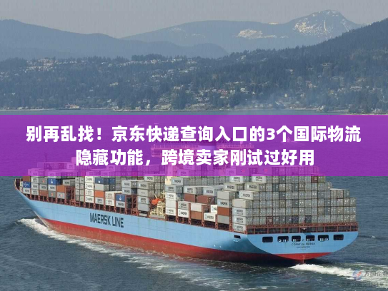 别再乱找！京东快递查询入口的3个国际物流隐藏功能，跨境卖家刚试过好用