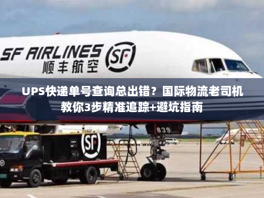 UPS快递单号查询总出错？国际物流老司机教你3步精准追踪+避坑指南