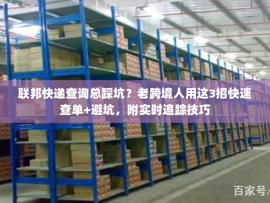 联邦快递查询总踩坑?老跨境人用这3招快速查单+避坑,附实时追踪技巧 联邦快递查询总踩坑?老跨境人用这3招快速查单+避坑,附实时追踪技巧