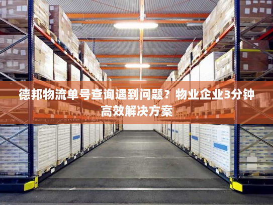 德邦物流单号查询遇到问题?物业企业3分钟高效解决方案 德邦物流单号查询遇到问题?物业企业3分钟高效解决方案