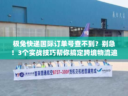 极兔快递国际订单号查不到?别急!3个实战技巧帮你搞定跨境物流追踪 极兔快递国际订单号查不到?别急!3个实战技巧帮你搞定跨境物流追踪