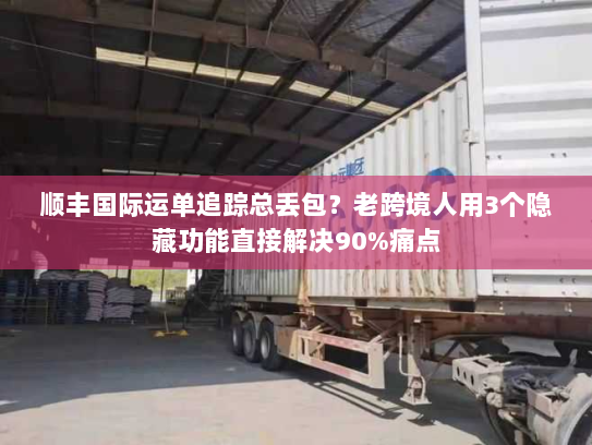 顺丰国际运单追踪总丢包？老跨境人用3个隐藏功能直接解决90%痛点