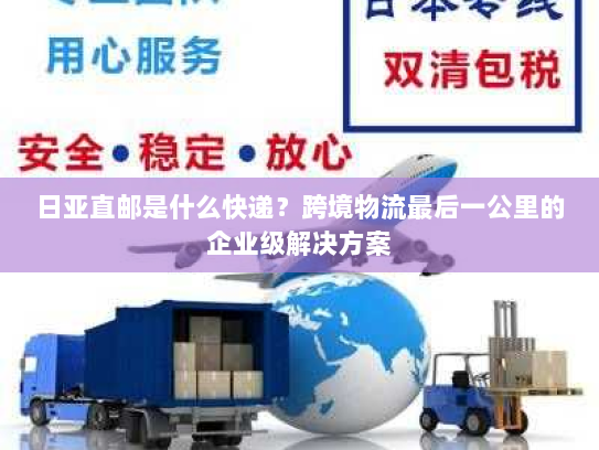 日亚直邮是什么快递?跨境物流最后一公里的企业级解决方案 日亚直邮是什么快递?跨境物流最后一公里的企业级解决方案