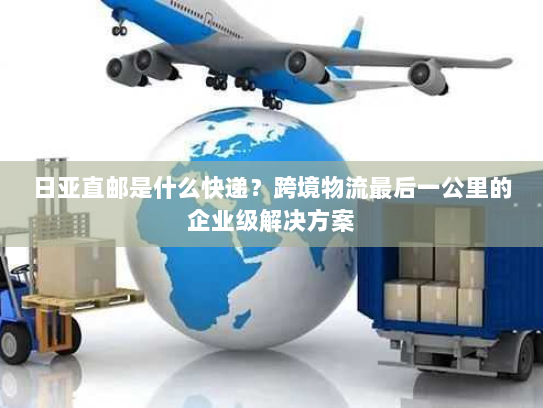 日亚直邮是什么快递?跨境物流最后一公里的企业级解决方案 日亚直邮是什么快递?跨境物流最后一公里的企业级解决方案