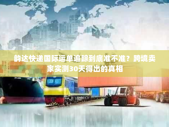 韵达快递国际运单追踪到底准不准？跨境卖家实测30天得出的真相