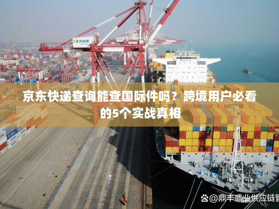 京东快递查询能查国际件吗？跨境用户必看的5个实战真相