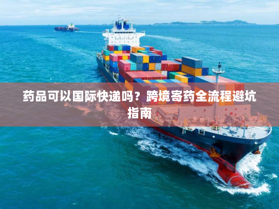 药品可以国际快递吗?跨境寄药全流程避坑指南 药品可以国际快递吗?跨境寄药全流程避坑指南