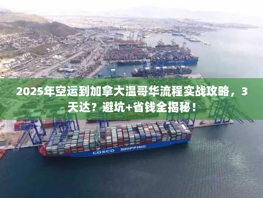 2025年空运到加拿大温哥华流程实战攻略，3天达？避坑+省钱全揭秘！