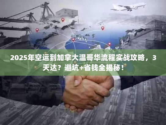 2025年空运到加拿大温哥华流程实战攻略，3天达？避坑+省钱全揭秘！