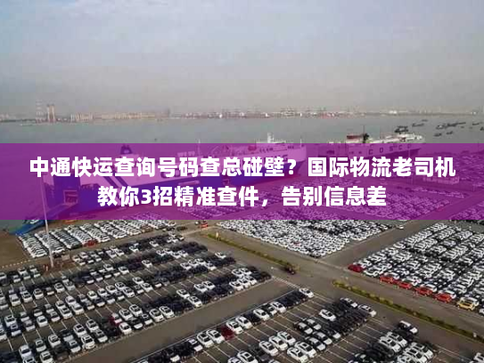 中通快运查询号码查总碰壁?国际物流老司机教你3招精准查件,告别信息差 中通快运查询号码查总碰壁?国际物流老司机教你3招精准查件,告别信息差