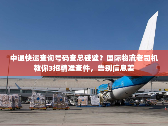 中通快运查询号码查总碰壁?国际物流老司机教你3招精准查件,告别信息差 中通快运查询号码查总碰壁?国际物流老司机教你3招精准查件,告别信息差