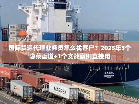 国际货运代理业务员怎么找客户？2025年3个隐藏渠道+1个实战案例直接用