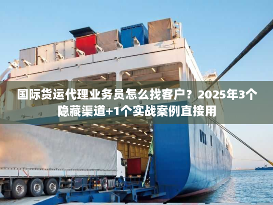 国际货运代理业务员怎么找客户？2025年3个隐藏渠道+1个实战案例直接用
