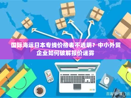 国际海运日本专线价格表不透明?中小外贸企业如何破解报价迷雾 国际海运日本专线价格表不透明?中小外贸企业如何破解报价迷雾