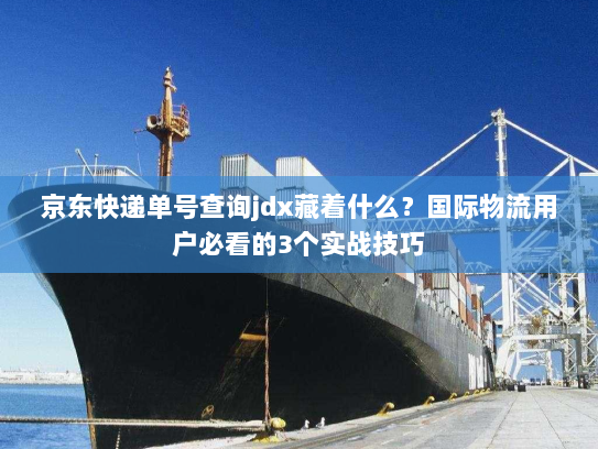 京东快递单号查询jdx藏着什么?国际物流用户必看的3个实战技巧 京东快递单号查询jdx藏着什么?国际物流用户必看的3个实战技巧