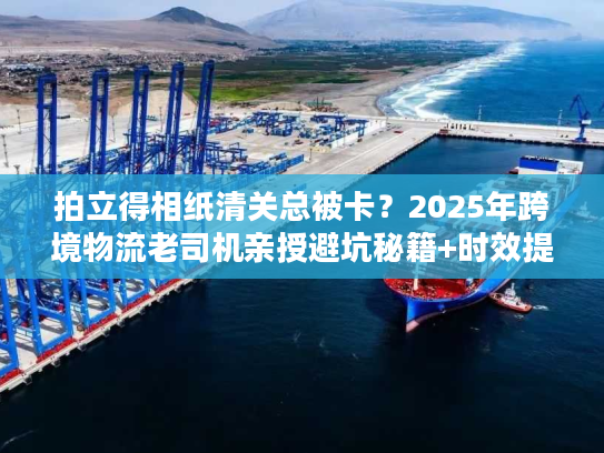 拍立得相纸清关总被卡？2025年跨境物流老司机亲授避坑秘籍+时效提速30%技巧