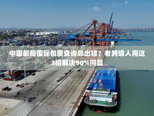 中国邮局国际包裹查询总出错？老跨境人用这3招解决90%问题