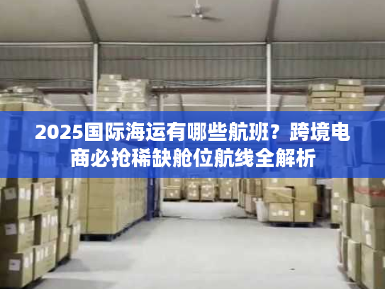 2025国际海运有哪些航班？跨境电商必抢稀缺舱位航线全解析