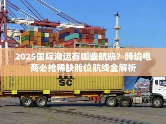 2025国际海运有哪些航班？跨境电商必抢稀缺舱位航线全解析