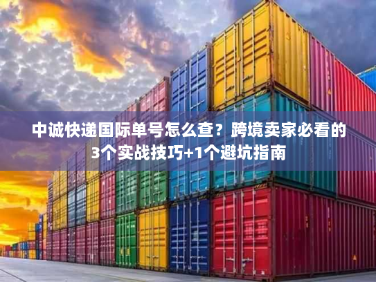 中诚快递国际单号怎么查？跨境卖家必看的3个实战技巧+1个避坑指南
