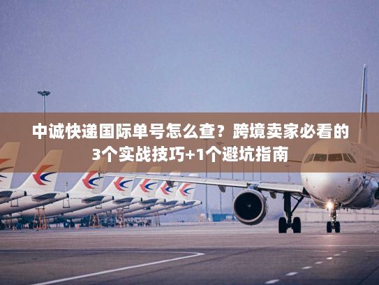 中诚快递国际单号怎么查？跨境卖家必看的3个实战技巧+1个避坑指南