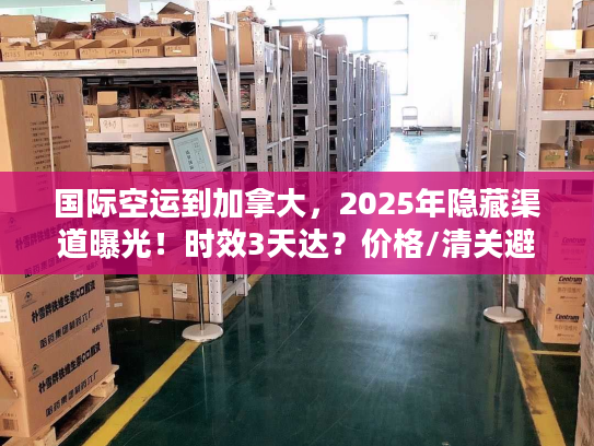 国际空运到加拿大，2025年隐藏渠道曝光！时效3天达？价格/清关避坑全揭秘
