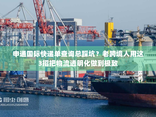 申通国际快递单查询总踩坑？老跨境人用这3招把物流透明化做到极致