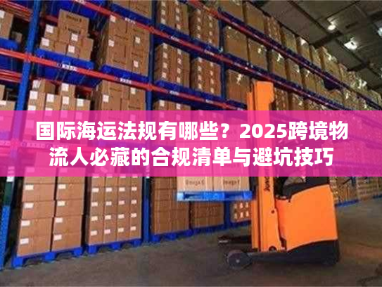 国际海运法规有哪些？2025跨境物流人必藏的合规清单与避坑技巧