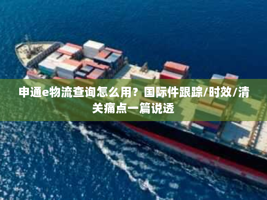 申通e物流查询怎么用？国际件跟踪/时效/清关痛点一篇说透