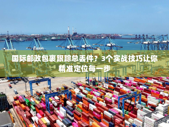 国际邮政包裹跟踪总丢件？3个实战技巧让你精准定位每一步