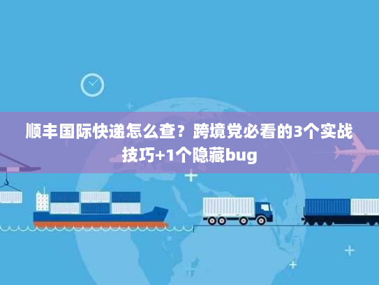 顺丰国际快递怎么查？跨境党必看的3个实战技巧+1个隐藏bug