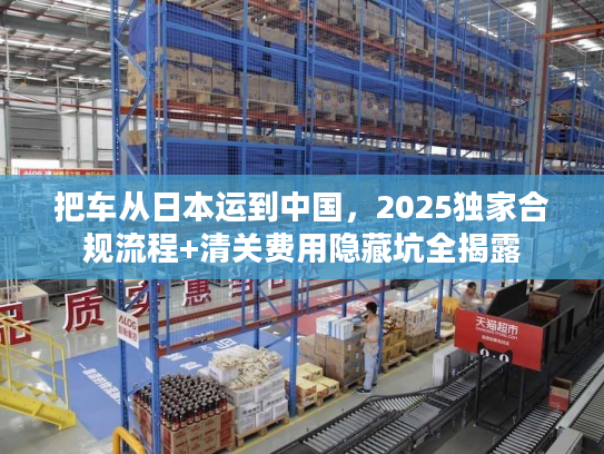 把车从日本运到中国，2025独家合规流程+清关费用隐藏坑全揭露