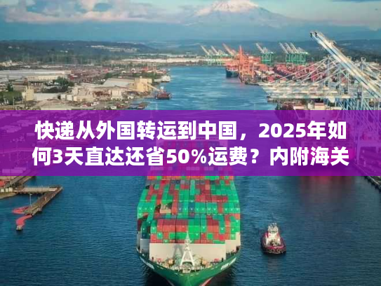 快递从外国转运到中国，2025年如何3天直达还省50%运费？内附海关合规清单