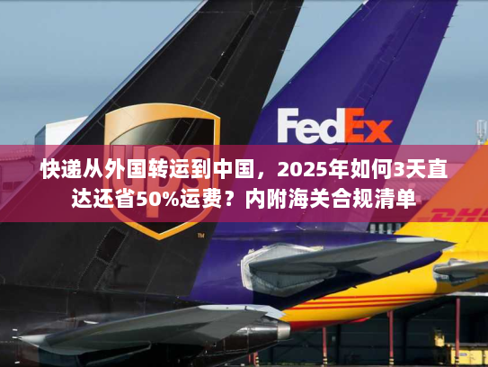 快递从外国转运到中国，2025年如何3天直达还省50%运费？内附海关合规清单